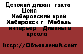 Детский диван -тахта › Цена ­ 4 000 - Хабаровский край, Хабаровск г. Мебель, интерьер » Диваны и кресла   